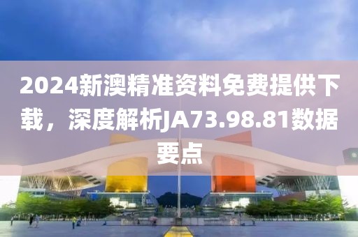 2024新澳精準(zhǔn)資料免費提供下載，深度解析JA73.98.81數(shù)據(jù)要點