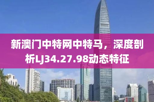 新澳門(mén)中特網(wǎng)中特馬，深度剖析LJ34.27.98動(dòng)態(tài)特征