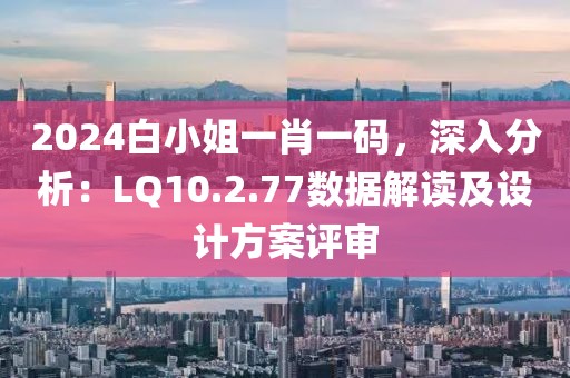 2024白小姐一肖一碼，深入分析：LQ10.2.77數(shù)據(jù)解讀及設(shè)計(jì)方案評審