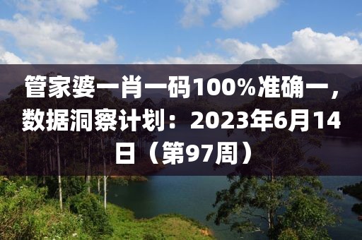 管家婆一肖一碼100%準(zhǔn)確一，數(shù)據(jù)洞察計(jì)劃：2023年6月14日（第97周）