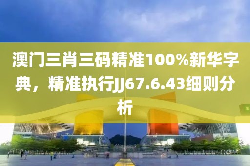 澳門三肖三碼精準(zhǔn)100%新華字典，精準(zhǔn)執(zhí)行JJ67.6.43細(xì)則分析