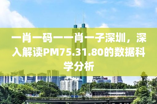 一肖一碼一一肖一子深圳，深入解讀PM75.31.80的數據科學分析
