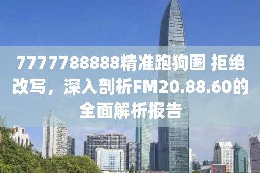 7777788888精準(zhǔn)跑狗圖 拒絕改寫，深入剖析FM20.88.60的全面解析報(bào)告