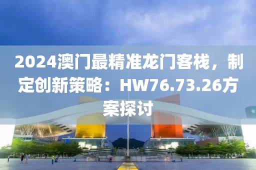2024澳門最精準龍門客棧，制定創(chuàng)新策略：HW76.73.26方案探討
