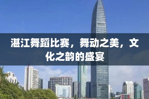 湛江舞蹈比賽，舞動(dòng)之美，文化之韻的盛宴