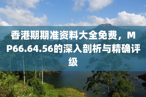 香港期期準(zhǔn)資料大全免費(fèi)，MP66.64.56的深入剖析與精確評(píng)級(jí)