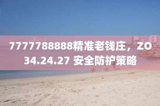 7777788888精準老錢莊，ZO34.24.27 安全防護策略