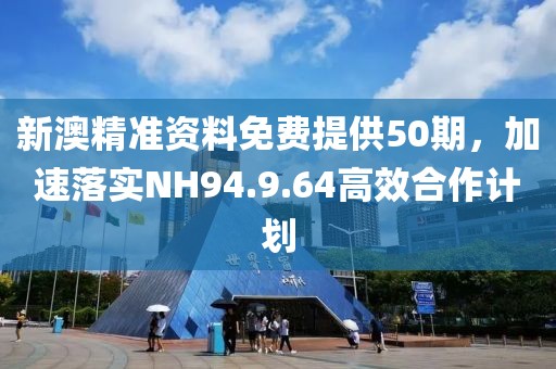 新澳精準資料免費提供50期，加速落實NH94.9.64高效合作計劃