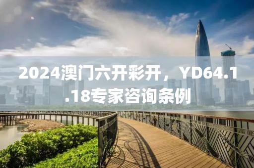 2024澳門(mén)六開(kāi)彩開(kāi)，YD64.1.18專(zhuān)家咨詢(xún)條例