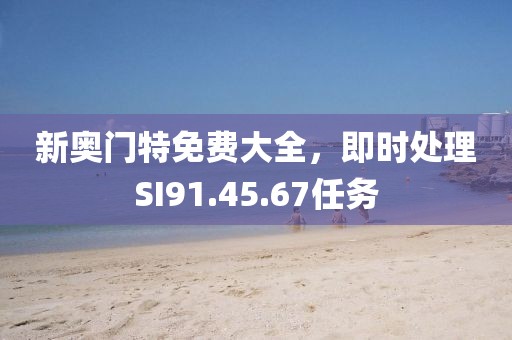 新奧門特免費(fèi)大全，即時處理SI91.45.67任務(wù)