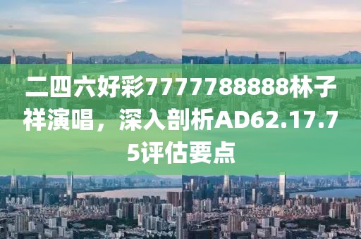 二四六好彩7777788888林子祥演唱，深入剖析AD62.17.75評估要點(diǎn)