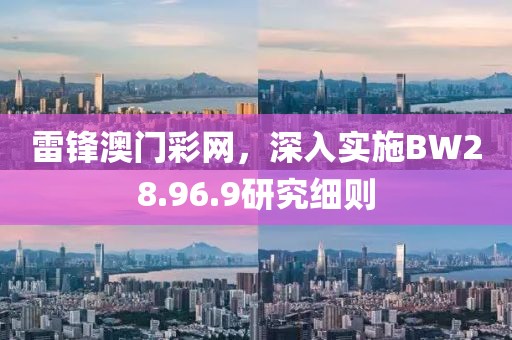 雷鋒澳門彩網(wǎng)，深入實施BW28.96.9研究細則