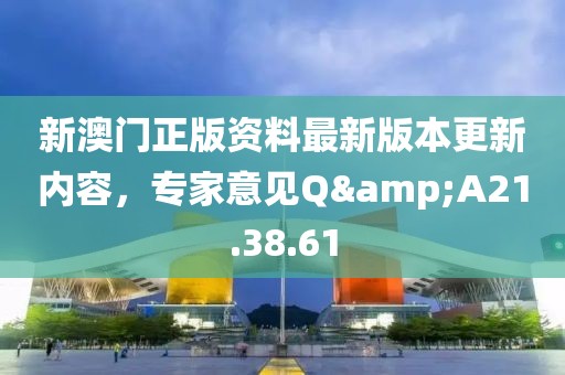 新澳門正版資料最新版本更新內(nèi)容，專家意見Q&A21.38.61