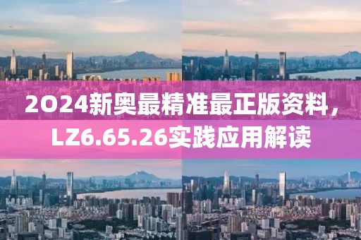 2O24新奧最精準(zhǔn)最正版資料，LZ6.65.26實(shí)踐應(yīng)用解讀