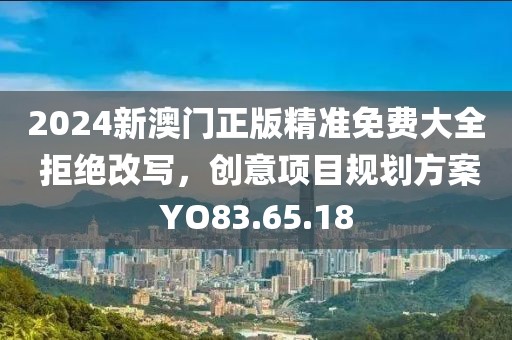 2024新澳門正版精準(zhǔn)免費大全 拒絕改寫，創(chuàng)意項目規(guī)劃方案YO83.65.18