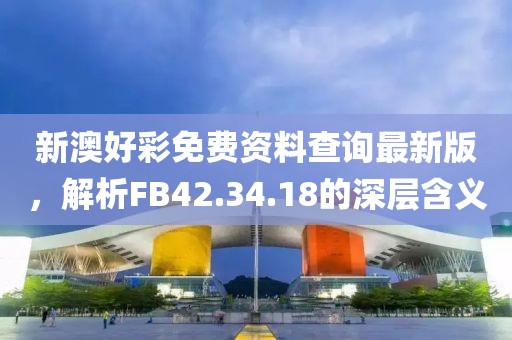 新澳好彩免費資料查詢最新版，解析FB42.34.18的深層含義