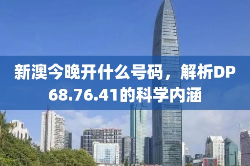 新澳今晚開(kāi)什么號(hào)碼，解析DP68.76.41的科學(xué)內(nèi)涵