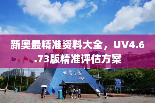 新奧最精準(zhǔn)資料大全，UV4.6.73版精準(zhǔn)評估方案
