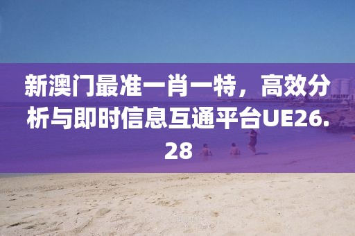 新澳門最準(zhǔn)一肖一特，高效分析與即時信息互通平臺UE26.28