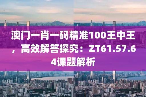 澳門(mén)一肖一碼精準(zhǔn)100王中王，高效解答探究：ZT61.57.64課題解析