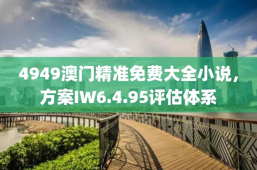 4949澳門精準免費大全小說，方案IW6.4.95評估體系