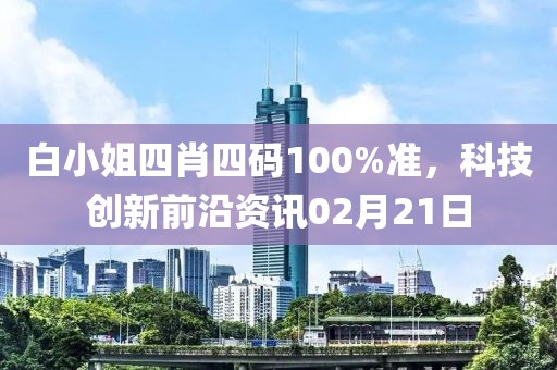 白小姐四肖四碼100%準(zhǔn)，科技創(chuàng)新前沿資訊02月21日