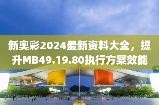 新奧彩2024最新資料大全，提升MB49.19.80執(zhí)行方案效能