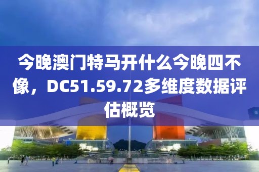今晚澳門特馬開什么今晚四不像，DC51.59.72多維度數(shù)據(jù)評估概覽