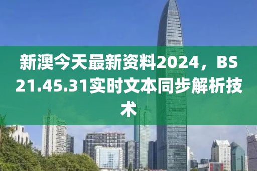 新澳今天最新資料2024，BS21.45.31實(shí)時(shí)文本同步解析技術(shù)