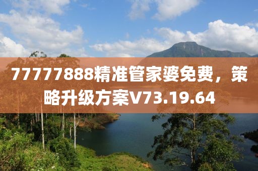 77777888精準管家婆免費，策略升級方案V73.19.64