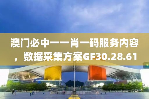 澳門必中一一肖一碼服務(wù)內(nèi)容，數(shù)據(jù)采集方案GF30.28.61