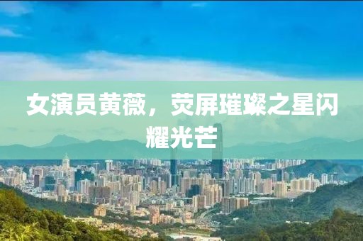 女演員黃薇，熒屏璀璨之星閃耀光芒
