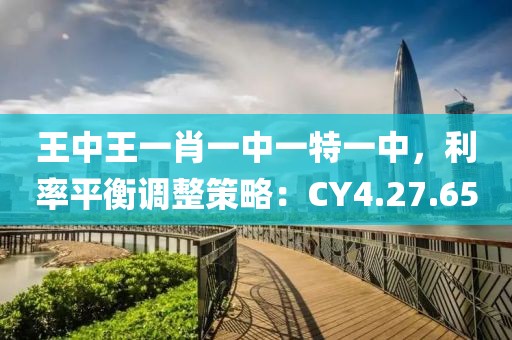 王中王一肖一中一特一中，利率平衡調(diào)整策略：CY4.27.65