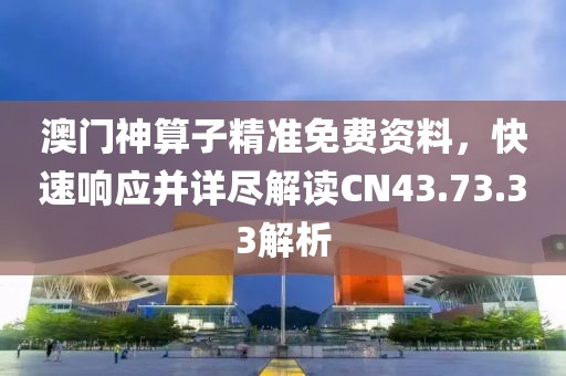 澳門神算子精準(zhǔn)免費資料，快速響應(yīng)并詳盡解讀CN43.73.33解析