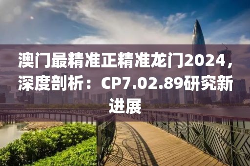 澳門最精準(zhǔn)正精準(zhǔn)龍門2024，深度剖析：CP7.02.89研究新進(jìn)展