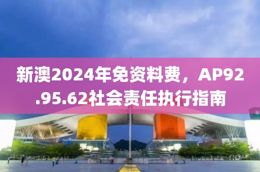新澳2024年免資料費，AP92.95.62社會責任執(zhí)行指南