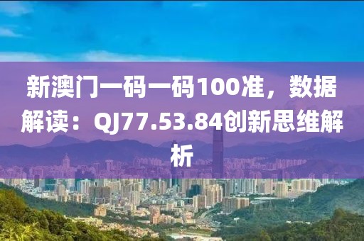 新澳門一碼一碼100準，數據解讀：QJ77.53.84創(chuàng)新思維解析