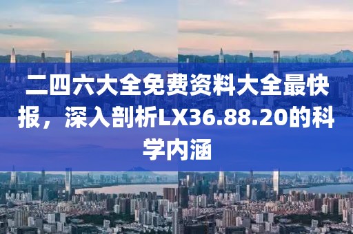 二四六大全免費(fèi)資料大全最快報(bào)，深入剖析LX36.88.20的科學(xué)內(nèi)涵