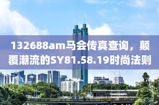 132688am馬會傳真查詢，顛覆潮流的SY81.58.19時尚法則
