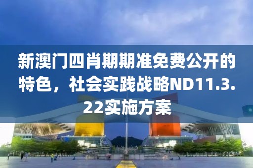 新澳門四肖期期準免費公開的特色，社會實踐戰(zhàn)略ND11.3.22實施方案