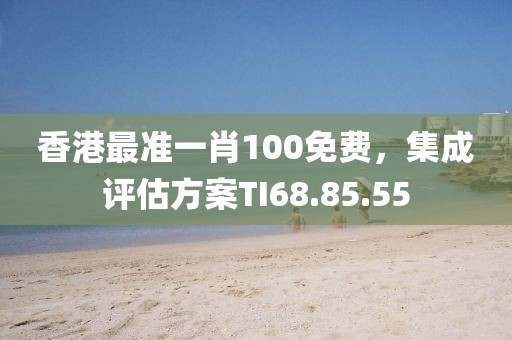 香港最準(zhǔn)一肖100免費(fèi)，集成評估方案TI68.85.55