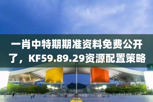 一肖中特期期準資料免費公開了，KF59.89.29資源配置策略