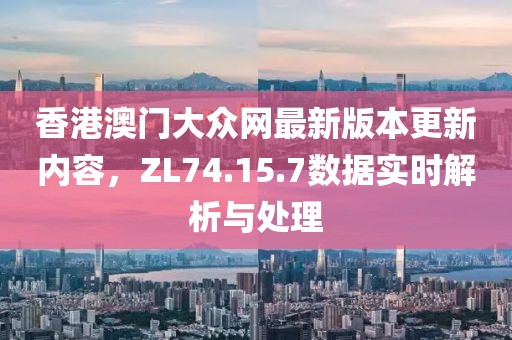 香港澳門大眾網(wǎng)最新版本更新內(nèi)容，ZL74.15.7數(shù)據(jù)實時解析與處理