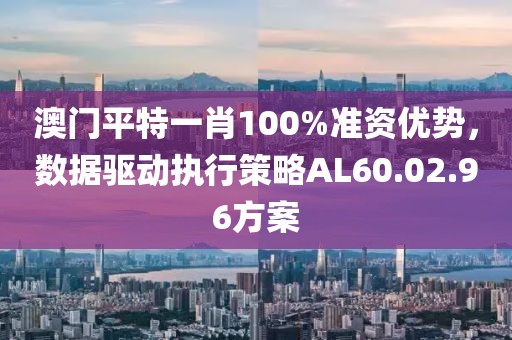澳門平特一肖100%準(zhǔn)資優(yōu)勢(shì)，數(shù)據(jù)驅(qū)動(dòng)執(zhí)行策略AL60.02.96方案