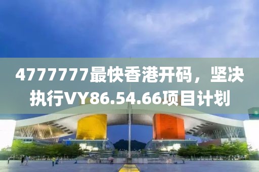 4777777最快香港開碼，堅決執(zhí)行VY86.54.66項目計劃