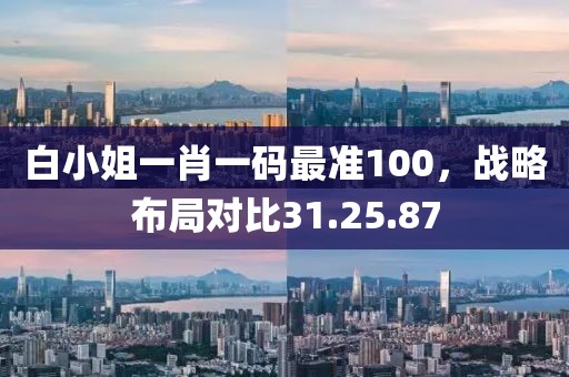 白小姐一肖一碼最準(zhǔn)100，戰(zhàn)略布局對(duì)比31.25.87