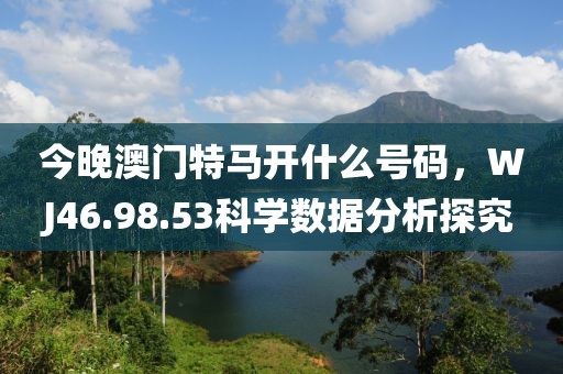 今晚澳門特馬開什么號(hào)碼，WJ46.98.53科學(xué)數(shù)據(jù)分析探究