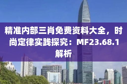 精準(zhǔn)內(nèi)部三肖免費(fèi)資料大全，時(shí)尚定律實(shí)踐探究：MF23.68.1解析