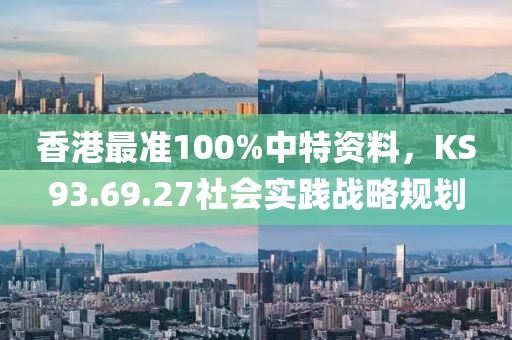 香港最準(zhǔn)100%中特資料，KS93.69.27社會(huì)實(shí)踐戰(zhàn)略規(guī)劃
