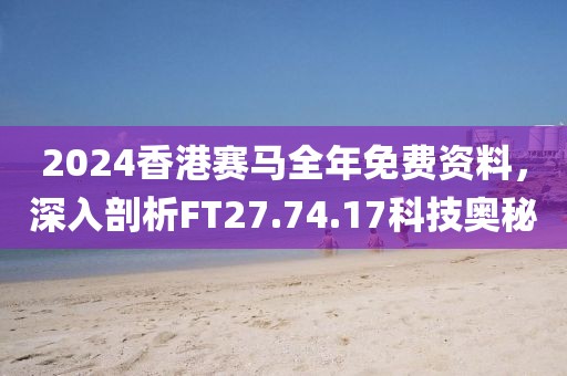 2024香港賽馬全年免費(fèi)資料，深入剖析FT27.74.17科技奧秘